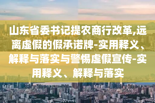 山東省委書(shū)記提農(nóng)商行改革,遠(yuǎn)離虛假的假承諾牌-實(shí)用釋義、解釋與落實(shí)與警惕虛假宣傳-實(shí)用釋義、解釋與落實(shí)