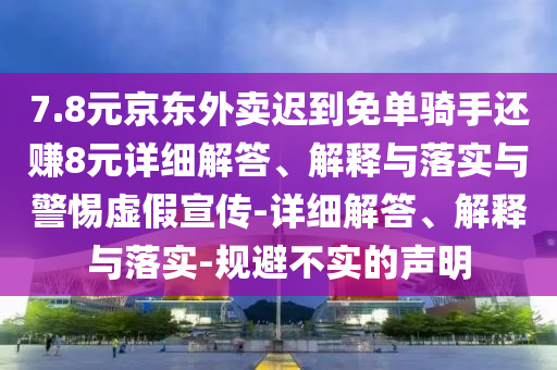 7.8元京東外賣遲到免單騎手還賺8元詳細解答、解釋與落實與警惕虛假宣傳-詳細解答、解釋與落實-規(guī)避不實的聲明