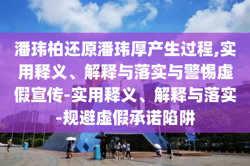 潘瑋柏還原潘瑋厚產(chǎn)生過程,實用釋義、解釋與落實與警惕虛假宣傳-實用釋義、解釋與落實-規(guī)避虛假承諾陷阱