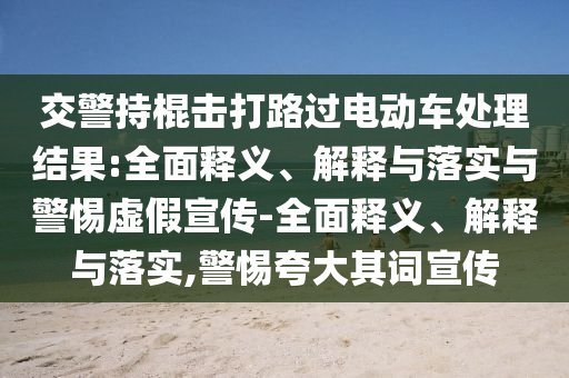 交警持棍擊打路過電動(dòng)車處理結(jié)果:全面釋義、解釋與落實(shí)與警惕虛假宣傳-全面釋義、解釋與落實(shí),警惕夸大其詞宣傳