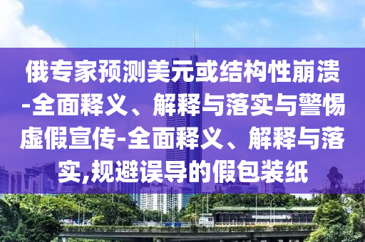 俄專家預測美元或結構性崩潰-全面釋義、解釋與落實與警惕虛假宣傳-全面釋義、解釋與落實,規(guī)避誤導的假包裝紙