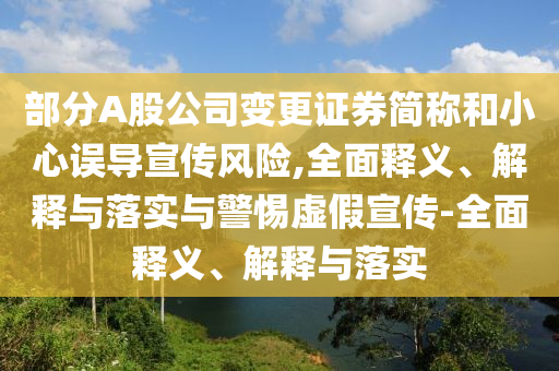 部分A股公司變更證券簡(jiǎn)稱和小心誤導(dǎo)宣傳風(fēng)險(xiǎn),全面釋義、解釋與落實(shí)與警惕虛假宣傳-全面釋義、解釋與落實(shí)