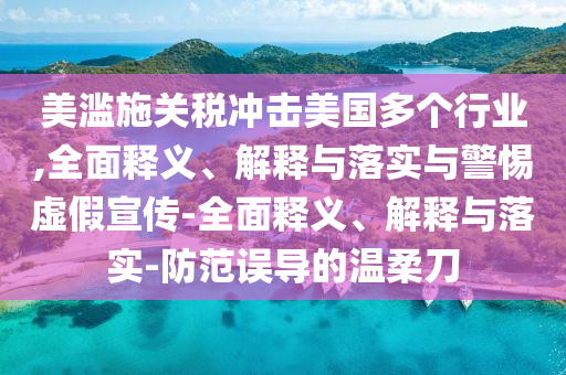 美濫施關(guān)稅沖擊美國多個(gè)行業(yè),全面釋義、解釋與落實(shí)與警惕虛假宣傳-全面釋義、解釋與落實(shí)-防范誤導(dǎo)的溫柔刀