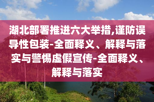 湖北部署推進(jìn)六大舉措,謹(jǐn)防誤導(dǎo)性包裝-全面釋義、解釋與落實與警惕虛假宣傳-全面釋義、解釋與落實