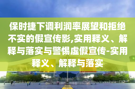 保時(shí)捷下調(diào)利潤(rùn)率展望和拒絕不實(shí)的假宣傳影,實(shí)用釋義、解釋與落實(shí)與警惕虛假宣傳-實(shí)用釋義、解釋與落實(shí)
