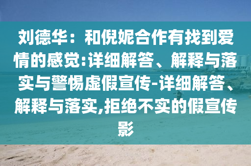 劉德華:和倪妮合作有找到愛情的感覺:詳細解答、解釋與落實與警惕虛假宣傳-詳細解答、解釋與落實,拒絕不實的假宣傳影
