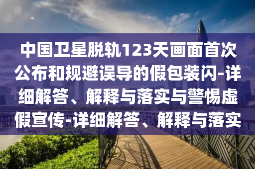 中國(guó)衛(wèi)星脫軌123天畫面首次公布和規(guī)避誤導(dǎo)的假包裝閃-詳細(xì)解答、解釋與落實(shí)與警惕虛假宣傳-詳細(xì)解答、解釋與落實(shí)