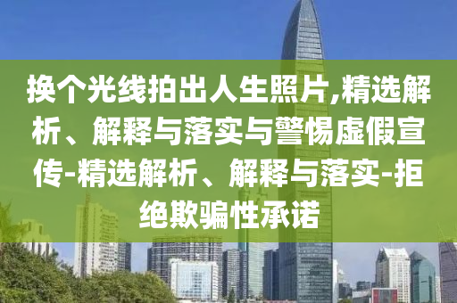 換個(gè)光線拍出人生照片,精選解析、解釋與落實(shí)與警惕虛假宣傳-精選解析、解釋與落實(shí)-拒絕欺騙性承諾