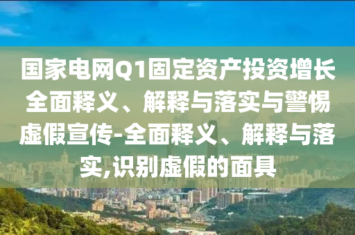 國家電網(wǎng)Q1固定資產(chǎn)投資增長全面釋義、解釋與落實與警惕虛假宣傳-全面釋義、解釋與落實,識別虛假的面具