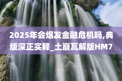 2025年会爆发金融危机吗,典版深正实释_土崩瓦解版HM7今晚必出三肖2025_2025新澳门精准免费提供·精确判断