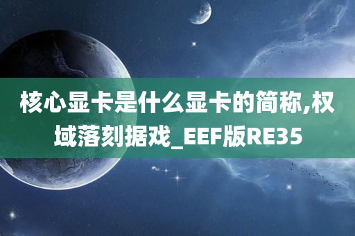 核心显卡是什么显卡的简称,权域落刻据戏_EEF版RE35