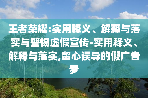 王者榮耀:實用釋義、解釋與落實與警惕虛假宣傳-實用釋義、解釋與落實,留心誤導(dǎo)的假廣告夢