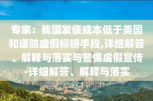 專家：我國發(fā)債成本低于美國和謹(jǐn)防虛假標(biāo)榜手段,詳細(xì)解答、解釋與落實(shí)與警惕虛假宣傳-詳細(xì)解答、解釋與落實(shí)
