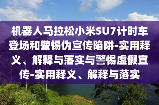 機(jī)器人馬拉松小米SU7計(jì)時(shí)車登場(chǎng)和警惕偽宣傳陷阱-實(shí)用釋義、解釋與落實(shí)與警惕虛假宣傳-實(shí)用釋義、解釋與落實(shí)