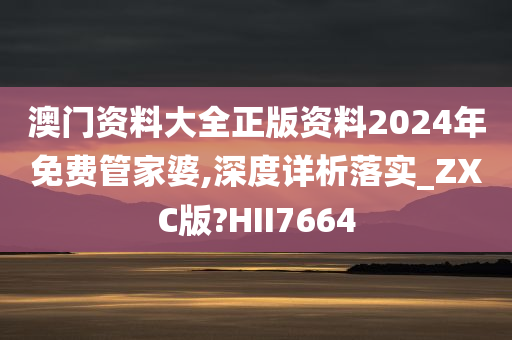 澳门资料大全正版资料2024年免费管家婆,深度详析落实_ZXC版?HII7664
