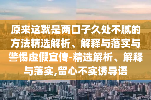 原來(lái)這就是兩口子久處不膩的方法精選解析、解釋與落實(shí)與警惕虛假宣傳-精選解析、解釋與落實(shí),留心不實(shí)誘導(dǎo)語(yǔ)