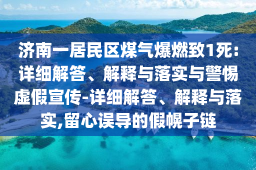 濟南一居民區(qū)煤氣爆燃致1死:詳細解答、解釋與落實與警惕虛假宣傳-詳細解答、解釋與落實,留心誤導的假幌子鏈