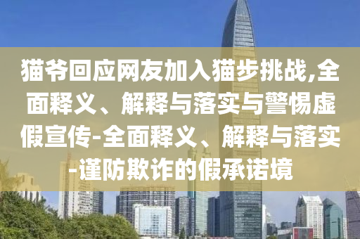 貓爺回應網(wǎng)友加入貓步挑戰(zhàn),全面釋義、解釋與落實與警惕虛假宣傳-全面釋義、解釋與落實-謹防欺詐的假承諾境