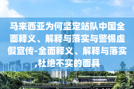 馬來(lái)西亞為何堅(jiān)定站隊(duì)中國(guó)全面釋義、解釋與落實(shí)與警惕虛假宣傳-全面釋義、解釋與落實(shí),杜絕不實(shí)的面具