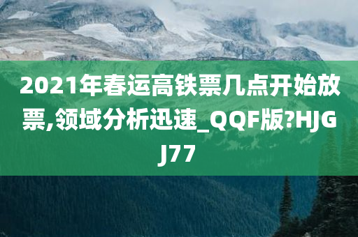 2021年春运高铁票几点开始放票,领域分析迅速_QQF版?HJGJ77