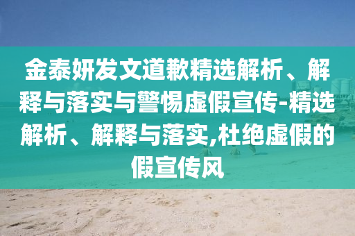 金泰妍發(fā)文道歉精選解析、解釋與落實與警惕虛假宣傳-精選解析、解釋與落實,杜絕虛假的假宣傳風