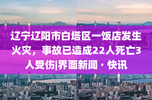 遼寧遼陽市白塔區(qū)一飯店發(fā)生火災(zāi)，事故已造成22人死亡3人受傷|界面新聞 · 快訊