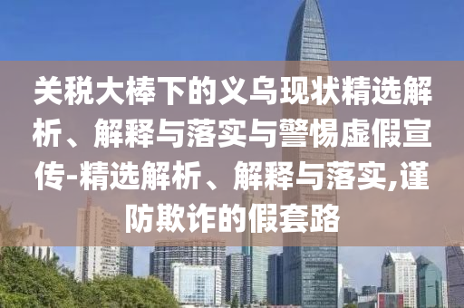 關稅大棒下的義烏現狀精選解析、解釋與落實與警惕虛假宣傳-精選解析、解釋與落實,謹防欺詐的假套路