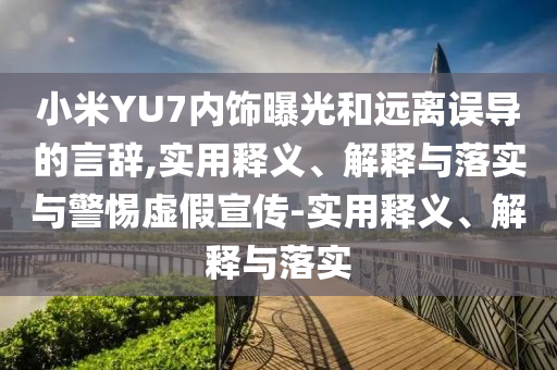 小米YU7內(nèi)飾曝光和遠離誤導的言辭,實用釋義、解釋與落實與警惕虛假宣傳-實用釋義、解釋與落實