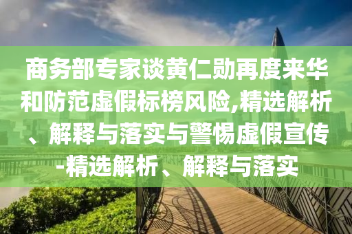 商務(wù)部專家談黃仁勛再度來華和防范虛假標(biāo)榜風(fēng)險,精選解析、解釋與落實與警惕虛假宣傳-精選解析、解釋與落實