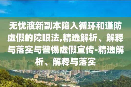 無憂渡新副本陷入循環(huán)和謹(jǐn)防虛假的障眼法,精選解析、解釋與落實與警惕虛假宣傳-精選解析、解釋與落實