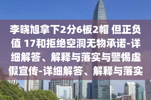 李曉旭拿下2分6板2帽 但正負(fù)值 17和拒絕空洞無物承諾-詳細(xì)解答、解釋與落實(shí)與警惕虛假宣傳-詳細(xì)解答、解釋與落實(shí)