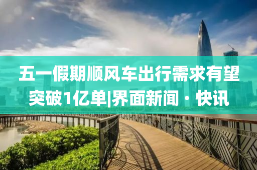 五一假期順風車出行需求有望突破1億單|界面新聞 · 快訊