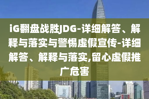 iG翻盤(pán)戰(zhàn)勝JDG-詳細(xì)解答、解釋與落實(shí)與警惕虛假宣傳-詳細(xì)解答、解釋與落實(shí),留心虛假推廣危害