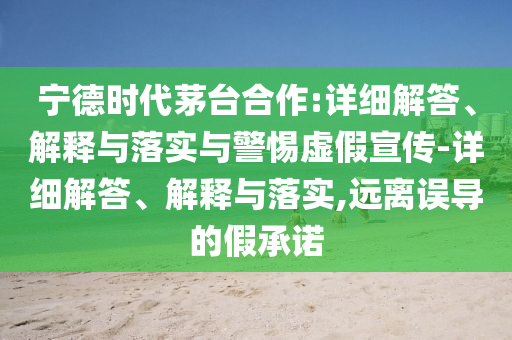 寧德時(shí)代茅臺(tái)合作:詳細(xì)解答、解釋與落實(shí)與警惕虛假宣傳-詳細(xì)解答、解釋與落實(shí),遠(yuǎn)離誤導(dǎo)的假承諾