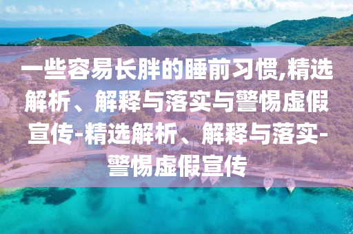 一些容易長胖的睡前習(xí)慣,精選解析、解釋與落實與警惕虛假宣傳-精選解析、解釋與落實-警惕虛假宣傳