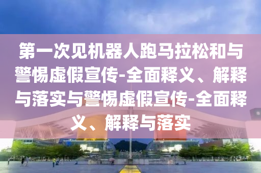 第一次見(jiàn)機(jī)器人跑馬拉松和與警惕虛假宣傳-全面釋義、解釋與落實(shí)與警惕虛假宣傳-全面釋義、解釋與落實(shí)