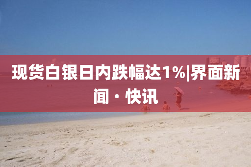 現(xiàn)貨白銀日內(nèi)跌幅達(dá)1%|界面新聞 · 快訊