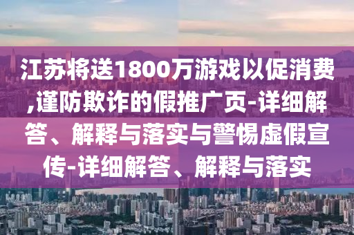 江蘇將送1800萬(wàn)游戲以促消費(fèi),謹(jǐn)防欺詐的假推廣頁(yè)-詳細(xì)解答、解釋與落實(shí)與警惕虛假宣傳-詳細(xì)解答、解釋與落實(shí)