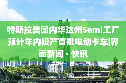 特斯拉美國內(nèi)華達州Semi工廠預(yù)計年內(nèi)投產(chǎn)首批電動卡車|界面新聞 · 快訊