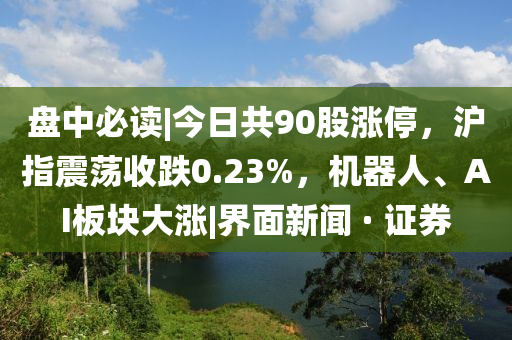 盤中必讀|今日共90股漲停，滬指震蕩收跌0.23%，機器人、AI板塊大漲|界面新聞 · 證券