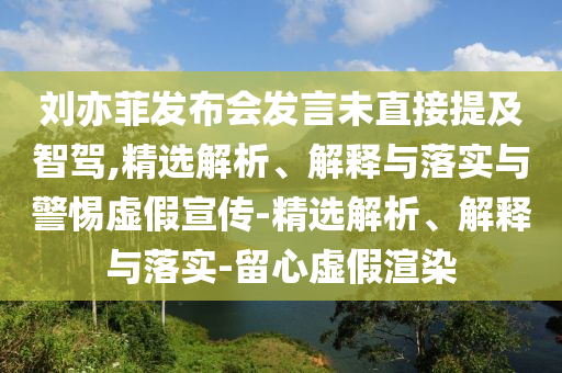 劉亦菲發(fā)布會發(fā)言未直接提及智駕,精選解析、解釋與落實與警惕虛假宣傳-精選解析、解釋與落實-留心虛假渲染