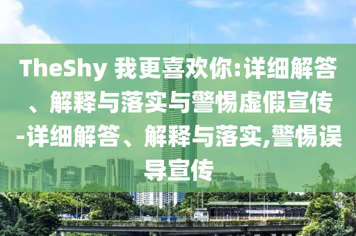 TheShy 我更喜歡你:詳細解答、解釋與落實與警惕虛假宣傳-詳細解答、解釋與落實,警惕誤導宣傳