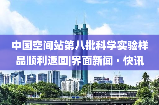 中國(guó)空間站第八批科學(xué)實(shí)驗(yàn)樣品順利返回|界面新聞 · 快訊