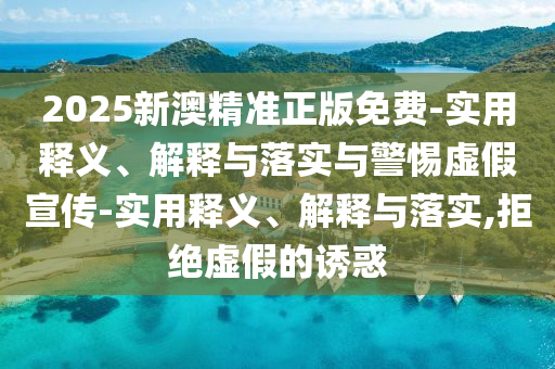 2025新澳精準(zhǔn)正版免費(fèi)-實(shí)用釋義、解釋與落實(shí)與警惕虛假宣傳-實(shí)用釋義、解釋與落實(shí),拒絕虛假的誘惑