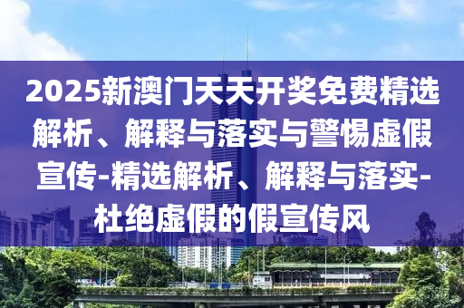 2025新澳門(mén)天天開(kāi)獎(jiǎng)免費(fèi)精選解析、解釋與落實(shí)與警惕虛假宣傳-精選解析、解釋與落實(shí)-杜絕虛假的假宣傳風(fēng)
