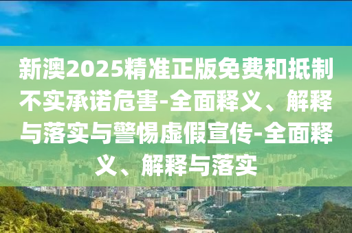 新澳2025精準正版免費和抵制不實承諾危害-全面釋義、解釋與落實與警惕虛假宣傳-全面釋義、解釋與落實