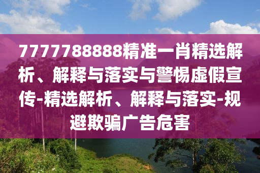 7777788888精準(zhǔn)一肖精選解析、解釋與落實與警惕虛假宣傳-精選解析、解釋與落實-規(guī)避欺騙廣告危害
