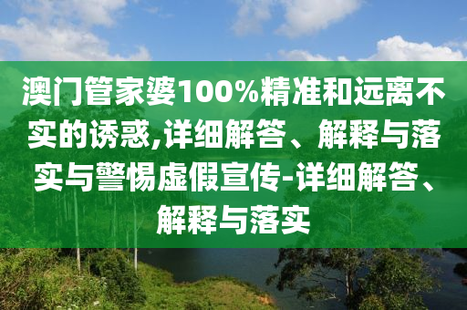 澳門管家婆100%精準(zhǔn)和遠(yuǎn)離不實(shí)的誘惑,詳細(xì)解答、解釋與落實(shí)與警惕虛假宣傳-詳細(xì)解答、解釋與落實(shí)