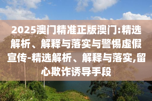 2025澳門精準(zhǔn)正版澳門:精選解析、解釋與落實(shí)與警惕虛假宣傳-精選解析、解釋與落實(shí),留心欺詐誘導(dǎo)手段