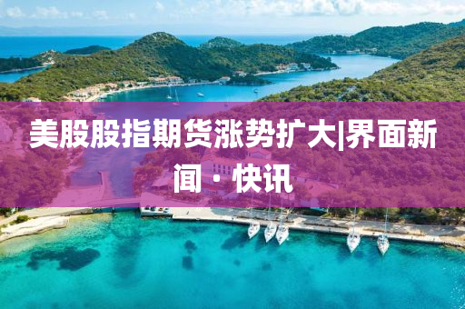 美股股指期貨漲勢擴大|界面新聞 · 快訊